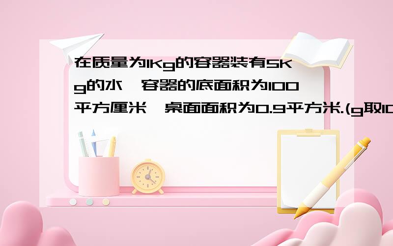 在质量为1Kg的容器装有5Kg的水,容器的底面积为100平方厘米,桌面面积为0.9平方米.(g取10N/kg器底对桌面的压强