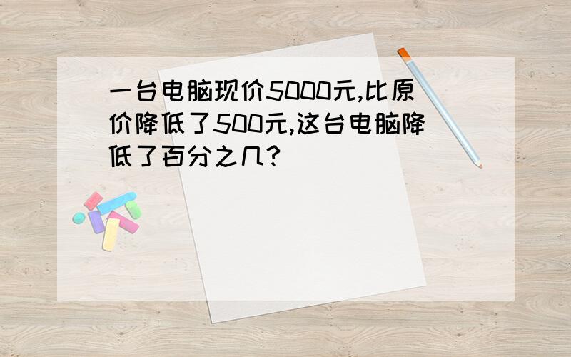 一台电脑现价5000元,比原价降低了500元,这台电脑降低了百分之几?