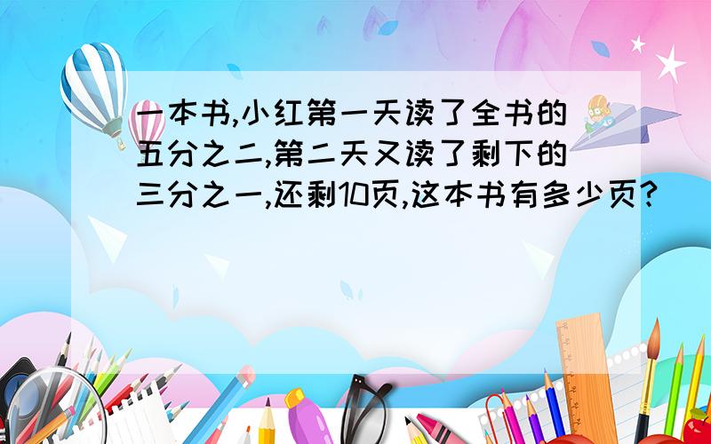 一本书,小红第一天读了全书的五分之二,第二天又读了剩下的三分之一,还剩10页,这本书有多少页?