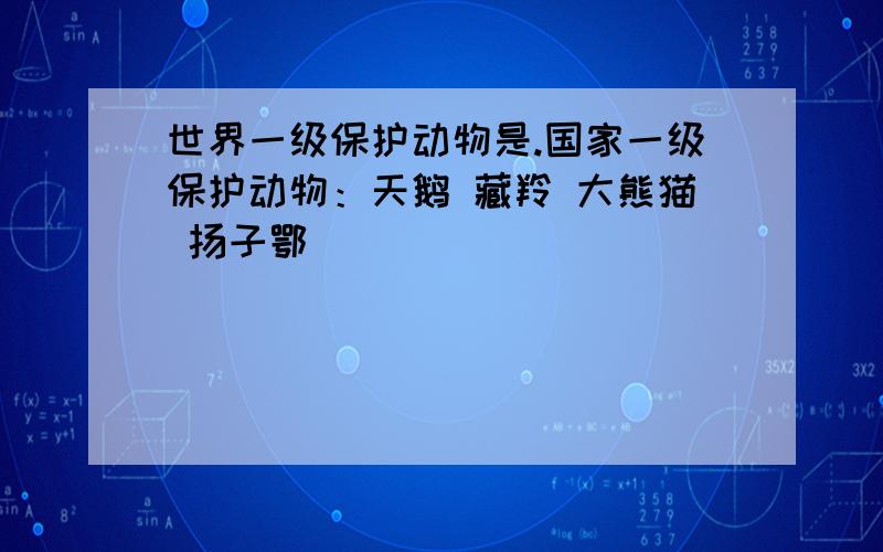 世界一级保护动物是.国家一级保护动物：天鹅 藏羚 大熊猫 扬子鄂