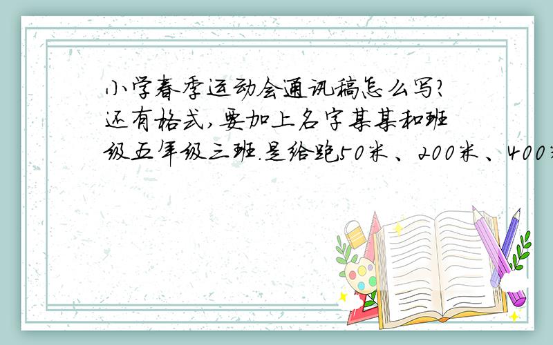 小学春季运动会通讯稿怎么写?还有格式,要加上名字某某和班级五年级三班.是给跑50米、200米、400米、800米的运动员写的.快