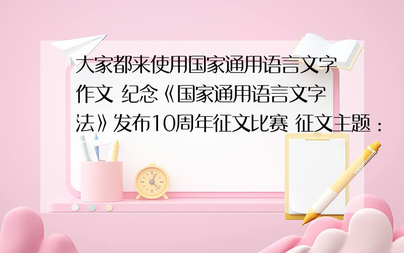 大家都来使用国家通用语言文字作文 纪念《国家通用语言文字法》发布10周年征文比赛 征文主题：