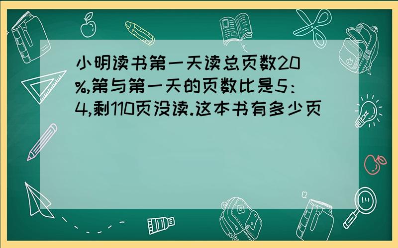 小明读书第一天读总页数20 %,第与第一天的页数比是5：4,剩110页没读.这本书有多少页