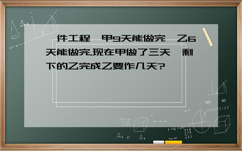 一件工程,甲9天能做完,乙6天能做完.现在甲做了三天,剩下的乙完成乙要作几天?