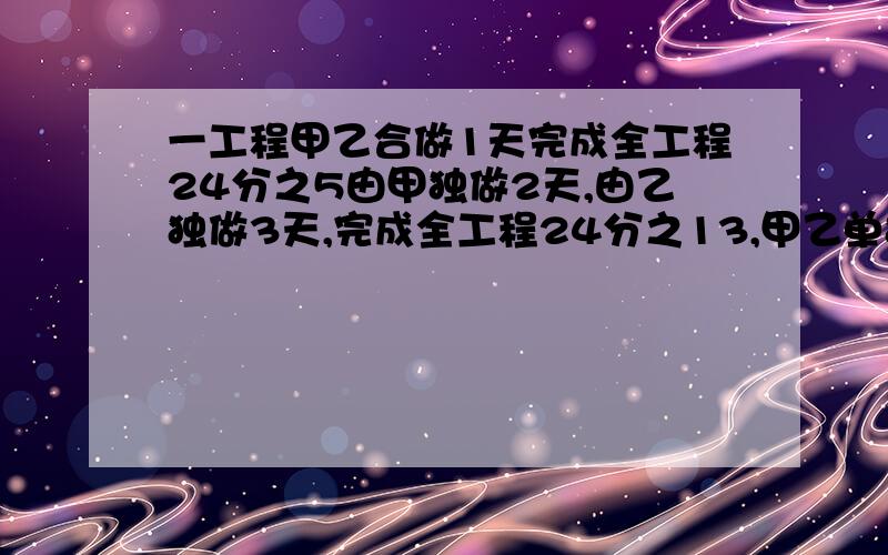 一工程甲乙合做1天完成全工程24分之5由甲独做2天,由乙独做3天,完成全工程24分之13,甲乙单独须多少天