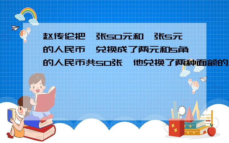 赵传伦把一张50元和一张5元的人民币,兑换成了两元和5角的人民币共50张,他兑换了两种面额的人民币各多少假设法