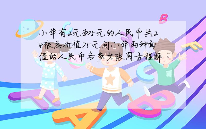 小华有2元和5元的人民币共24张总价值75元问小华两种面值的人民币各多少张用方程解