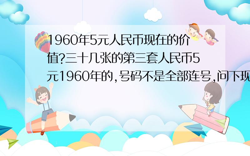 1960年5元人民币现在的价值?三十几张的第三套人民币5元1960年的,号码不是全部连号,问下现在在的价值?