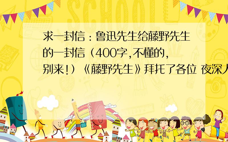 求一封信：鲁迅先生给藤野先生的一封信（400字,不懂的,别来!）《藤野先生》拜托了各位 夜深人静之时,面对挂在东墙上的藤野先生的照片想到与恩师阔别20年,鲁迅一定有许多话说,请模仿鲁