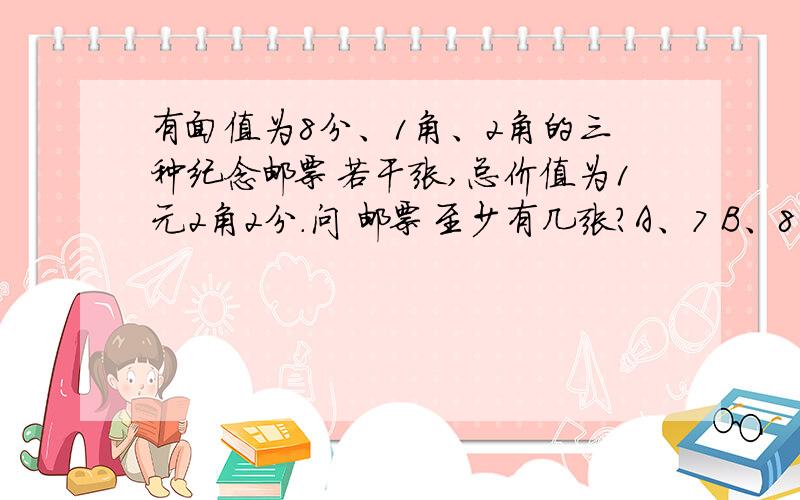 有面值为8分、1角、2角的三种纪念邮票若干张,总价值为1元2角2分.问 邮票至少有几张?A、7 B、8 C、9 D、10