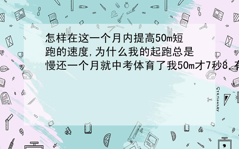 怎样在这一个月内提高50m短跑的速度,为什么我的起跑总是慢还一个月就中考体育了我50m才7秒8,有没有可能在一个月的时间里提到7秒1?还有我们上体育课测的时候是两两自由分配的,我找的是