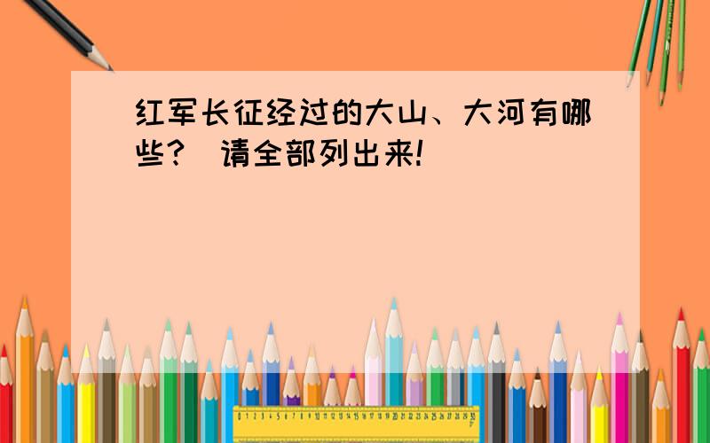 红军长征经过的大山、大河有哪些?（请全部列出来!）