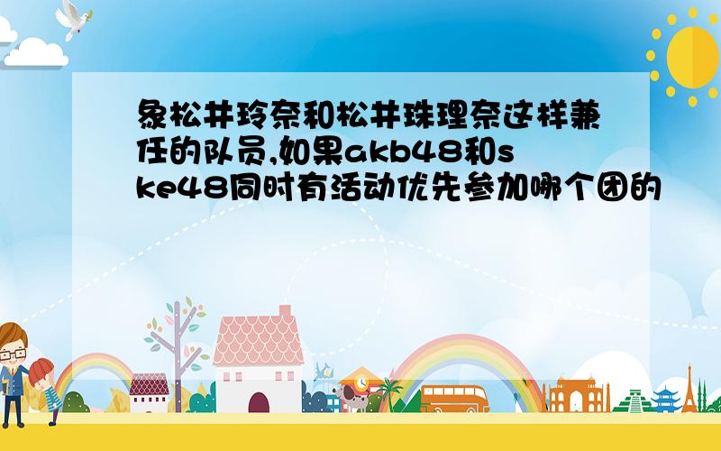 象松井玲奈和松井珠理奈这样兼任的队员,如果akb48和ske48同时有活动优先参加哪个团的