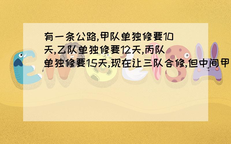 有一条公路,甲队单独修要10天,乙队单独修要12天,丙队单独修要15天,现在让三队合修,但中间甲队撤出去做另外工作,结果用了6天才把这条公路修完.当甲队撤出后,乙丙又共同修了多少天才完成?