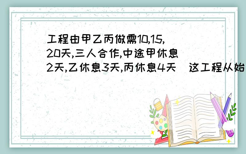 工程由甲乙丙做需10,15,20天,三人合作,中途甲休息2天,乙休息3天,丙休息4天．这工程从始到成共用几天