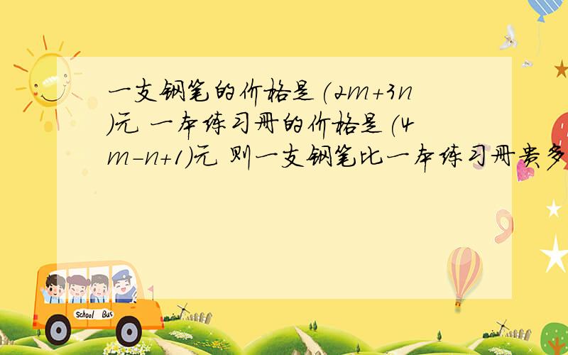 一支钢笔的价格是(2m+3n)元 一本练习册的价格是(4m-n+1)元 则一支钢笔比一本练习册贵多少元?