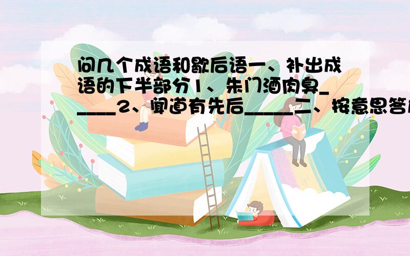 问几个成语和歇后语一、补出成语的下半部分1、朱门酒肉臭_____2、闻道有先后_____二、按意思答成语1、最短的路程：2、最勇敢的人：3、最差的记性：4、最赚前的法术：5、最大的工程：三