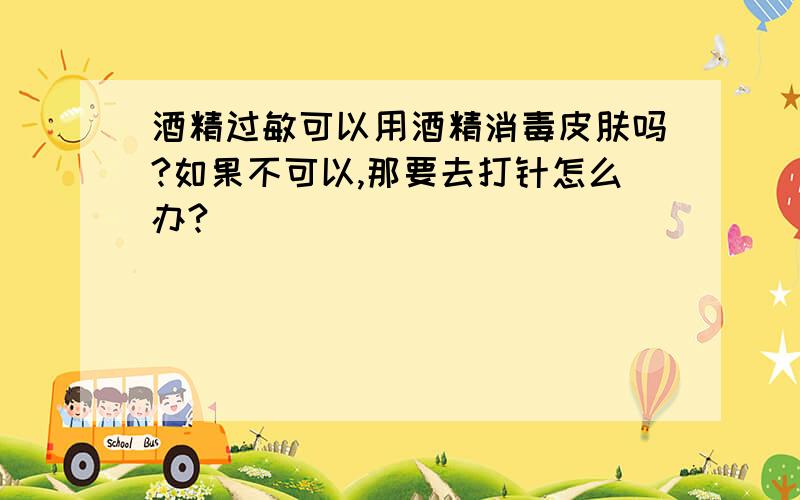 酒精过敏可以用酒精消毒皮肤吗?如果不可以,那要去打针怎么办?