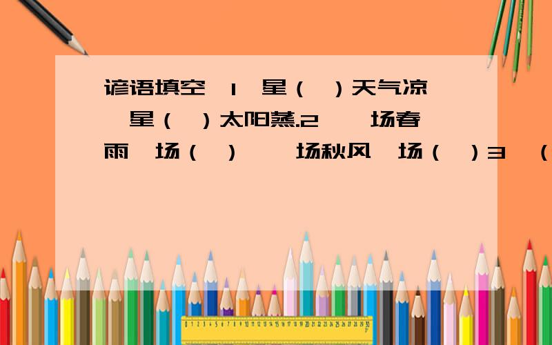 谚语填空,1、星（ ）天气凉,星（ ）太阳蒸.2、一场春雨一场（ ）,一场秋风一场（ ）3、（ ）贵如油,夏雨遍地流.