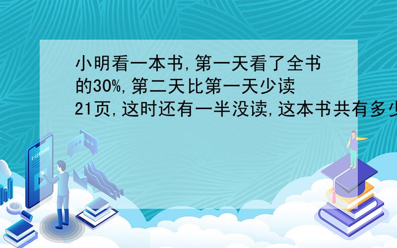 小明看一本书,第一天看了全书的30%,第二天比第一天少读21页,这时还有一半没读,这本书共有多少页?不要光算式,要理由和过程,