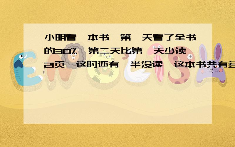 小明看一本书,第一天看了全书的30%,第二天比第一天少读21页,这时还有一半没读,这本书共有多少页?