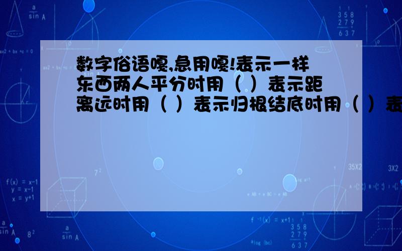 数字俗语嘎,急用嘎!表示一样东西两人平分时用（ ）表示距离远时用（ ）表示归根结底时用（ ）表示把握很大时用（ ）表示很不容易时用（ ）表示信心十足时用（ ）表示某人打小算盘时