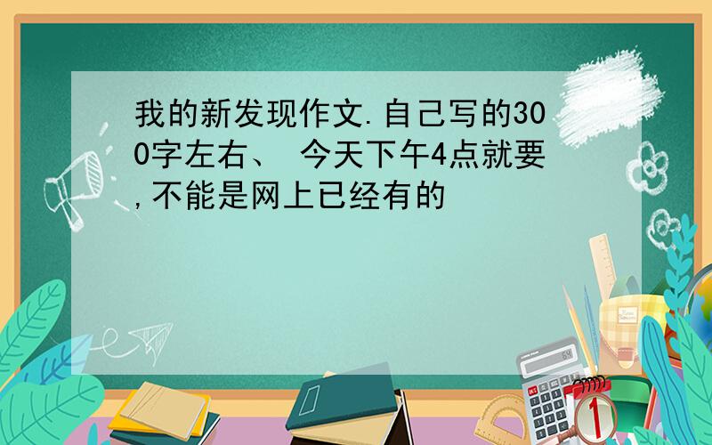 我的新发现作文.自己写的300字左右、 今天下午4点就要,不能是网上已经有的