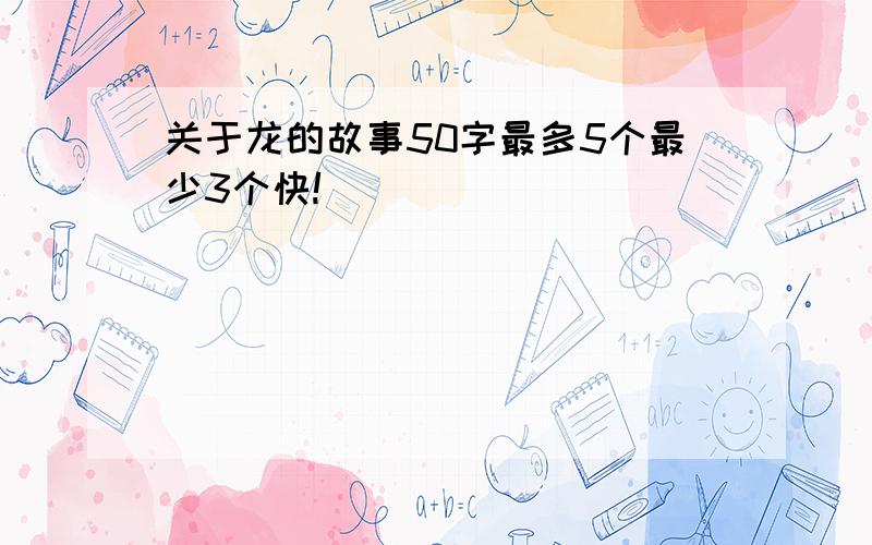 关于龙的故事50字最多5个最少3个快!