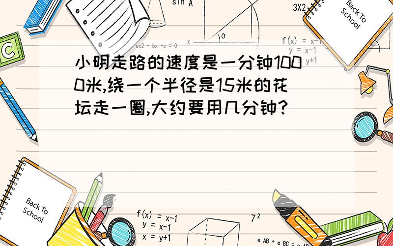 小明走路的速度是一分钟1000米,绕一个半径是15米的花坛走一圈,大约要用几分钟?