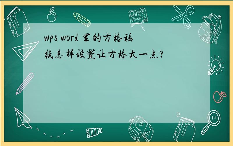 wps word 里的方格稿纸怎样设置让方格大一点?