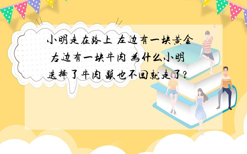 小明走在路上 左边有一块黄金 右边有一块牛肉 为什么小明选择了牛肉 头也不回就走了?