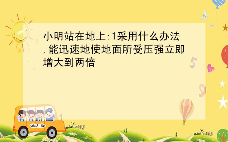 小明站在地上:1采用什么办法,能迅速地使地面所受压强立即增大到两倍