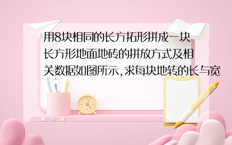 用8块相同的长方拓形拼成一块长方形地面地砖的拼放方式及相关数据如图所示,求每块地转的长与宽