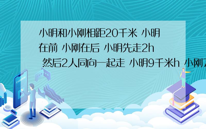 小明和小刚相距20千米 小明在前 小刚在后 小明先走2h 然后2人同向一起走 小明9千米h 小刚7千米h问小明几时追上小刚