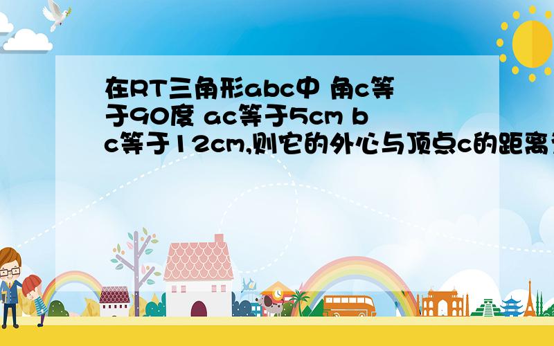 在RT三角形abc中 角c等于90度 ac等于5cm bc等于12cm,则它的外心与顶点c的距离为