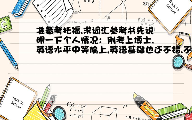 准备考托福,求词汇参考书先说明一下个人情况：刚考上博士,英语水平中等偏上,英语基础也还不错,不过个人感觉自己的词汇量比较少.博士毕业后有出国做博后的打算,所以想考个托福,去个好