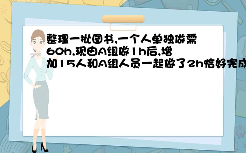 整理一批图书,一个人单独做需60h,现由A组做1h后,增加15人和A组人员一起做了2h恰好完成整理工作假设每个人的工作效率相同,那么A组有多少人?