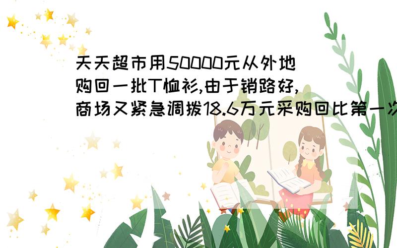 天天超市用50000元从外地购回一批T恤衫,由于销路好,商场又紧急调拨18.6万元采购回比第一次多2倍的T恤衫,但第二次比第一次进价每件贵12元,商场在出售时统一按每件80元的标价出售,为了缩短