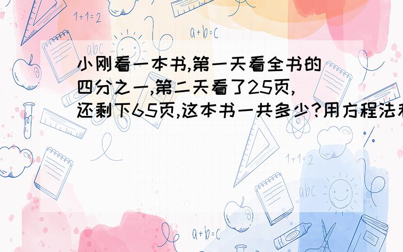 小刚看一本书,第一天看全书的四分之一,第二天看了25页,还剩下65页,这本书一共多少?用方程法和算术法两种方法解答!最好简单点.