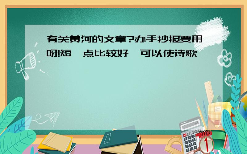 有关黄河的文章?办手抄报要用呀!短一点比较好,可以使诗歌,