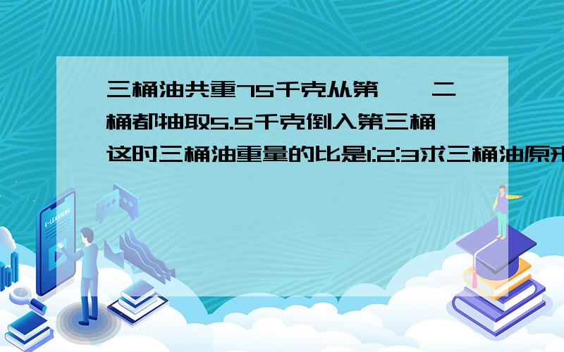 三桶油共重75千克从第一、二桶都抽取5.5千克倒入第三桶这时三桶油重量的比是1:2:3求三桶油原来各重多少千