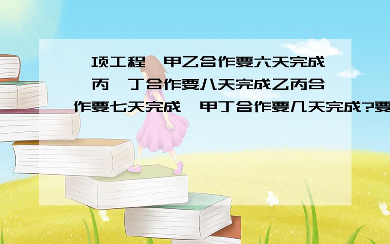 一项工程,甲乙合作要六天完成,丙,丁合作要八天完成乙丙合作要七天完成,甲丁合作要几天完成?要过程!