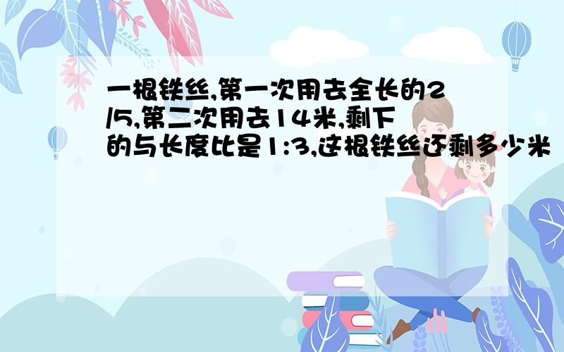 一根铁丝,第一次用去全长的2/5,第二次用去14米,剩下的与长度比是1:3,这根铁丝还剩多少米