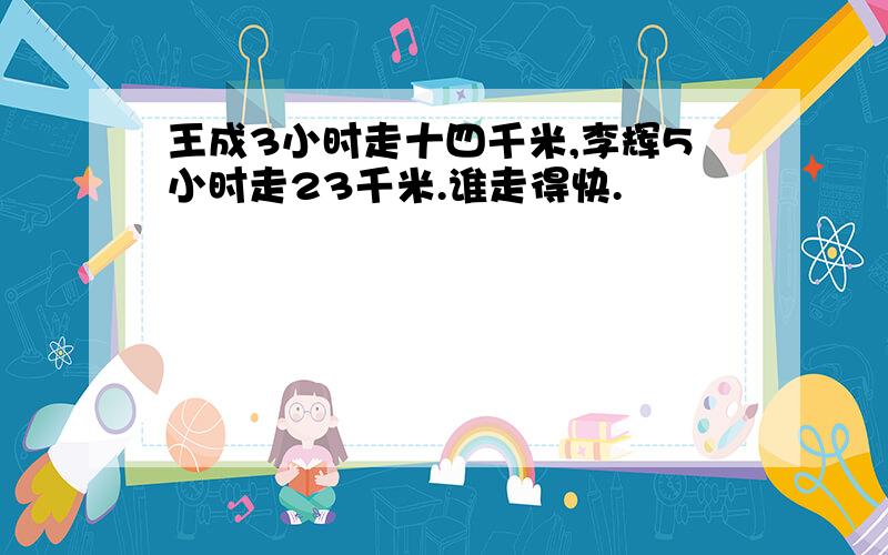 王成3小时走十四千米,李辉5小时走23千米.谁走得快.