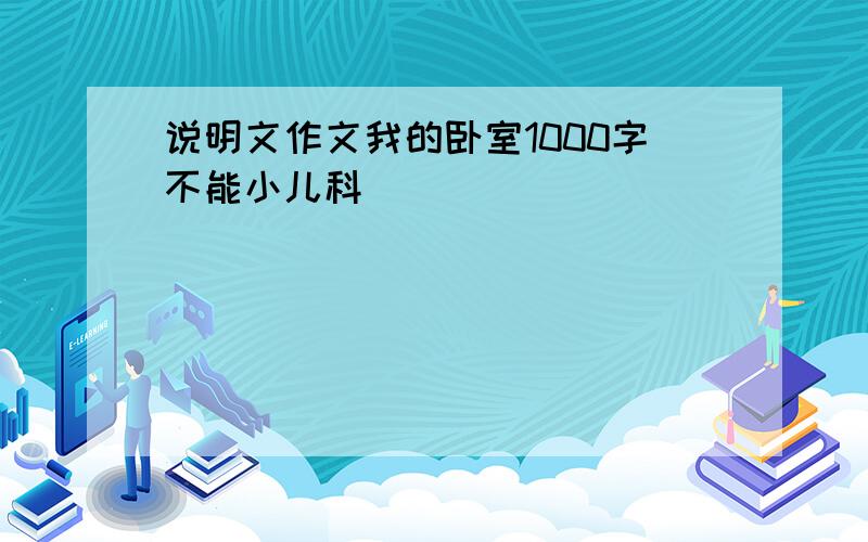 说明文作文我的卧室1000字不能小儿科