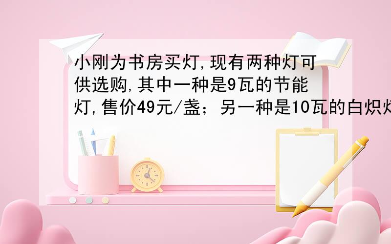 小刚为书房买灯,现有两种灯可供选购,其中一种是9瓦的节能灯,售价49元/盏；另一种是10瓦的白炽灯,售价为18元/盏.假设两种灯的照明亮度一样,使用寿命都可以达到2800小时,已知小刚家所在地