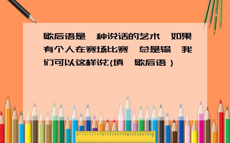 歇后语是一种说话的艺术,如果有个人在赛场比赛,总是输,我们可以这样说:(填一歇后语）