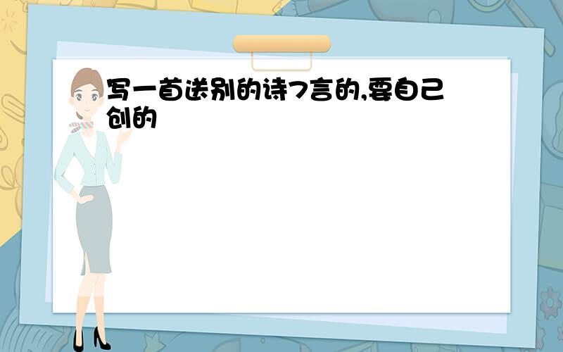 写一首送别的诗7言的,要自己创的