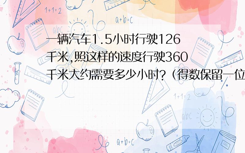 一辆汽车1.5小时行驶126千米,照这样的速度行驶360千米大约需要多少小时?（得数保留一位小数）