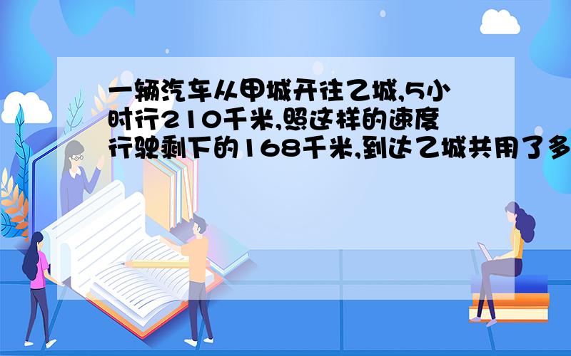 一辆汽车从甲城开往乙城,5小时行210千米,照这样的速度行驶剩下的168千米,到达乙城共用了多少时间?